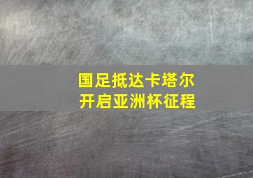 国足抵达卡塔尔 开启亚洲杯征程